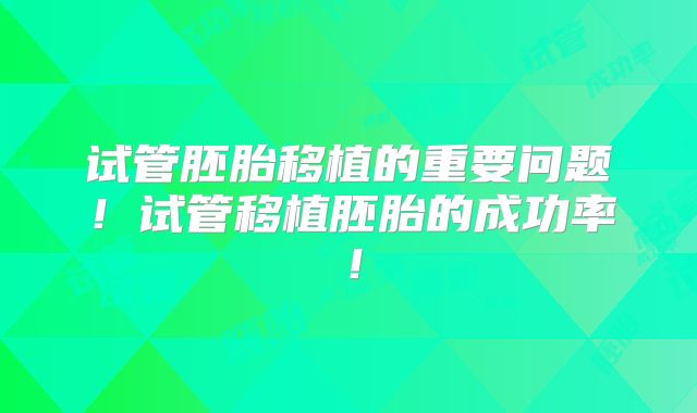 试管胚胎移植的重要问题！试管移植胚胎的成功率！