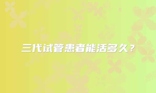 三代试管患者能活多久？