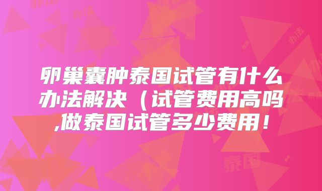 卵巢囊肿泰国试管有什么办法解决(试管费用高吗,做泰国试管多少费用!