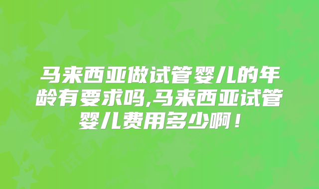 马来西亚做试管婴儿的年龄有要求吗,马来西亚试管婴儿费用多少啊！
