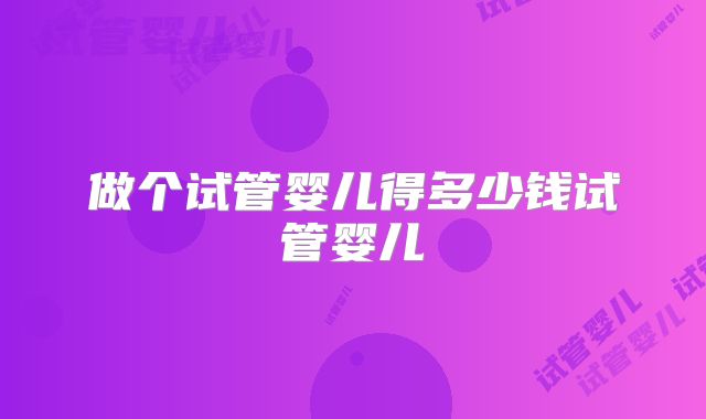 做个试管婴儿得多少钱试管婴儿