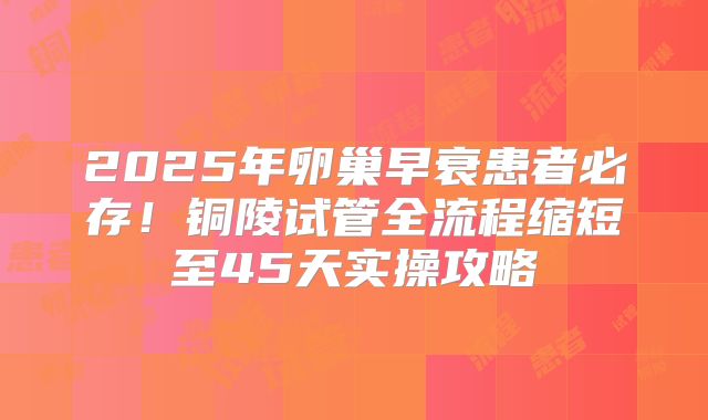 2025年卵巢早衰患者必存！铜陵试管全流程缩短至45天实操攻略