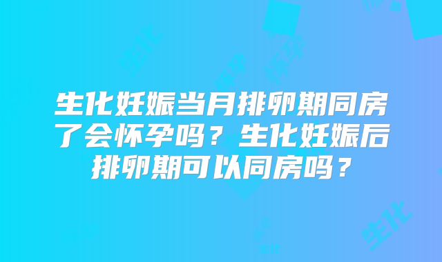 生化妊娠当月排卵期同房了会怀孕吗？生化妊娠后排卵期可以同房吗？