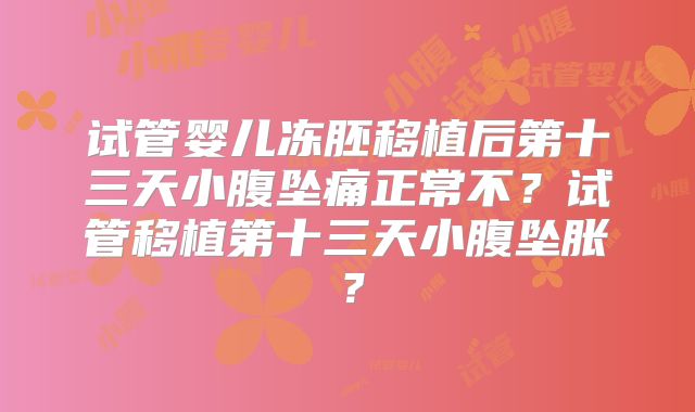 试管婴儿冻胚移植后第十三天小腹坠痛正常不？试管移植第十三天小腹坠胀？