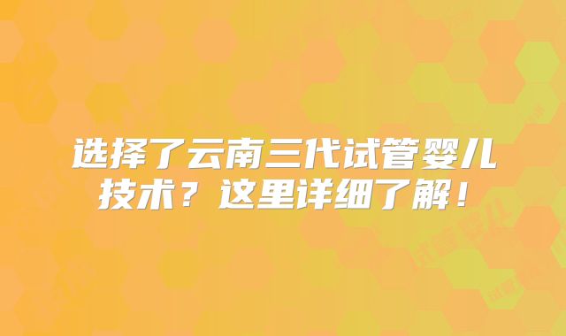 选择了云南三代试管婴儿技术?这里详细了解!