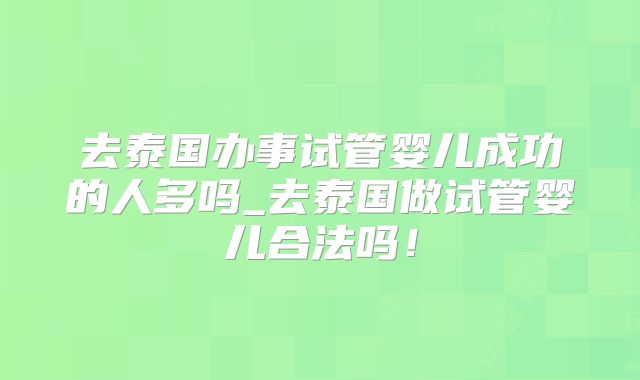 去泰国办事试管婴儿成功的人多吗_去泰国做试管婴儿合法吗!