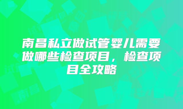 南昌私立做试管婴儿需要做哪些检查项目，检查项目全攻略