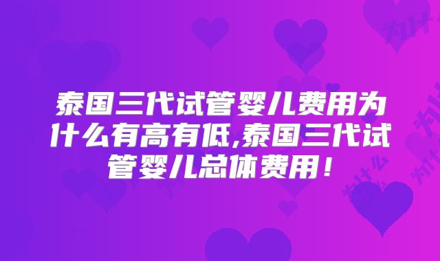 泰国三代试管婴儿费用为什么有高有低,泰国三代试管婴儿总体费用！