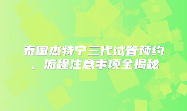 泰国杰特宁三代试管预约，流程注意事项全揭秘