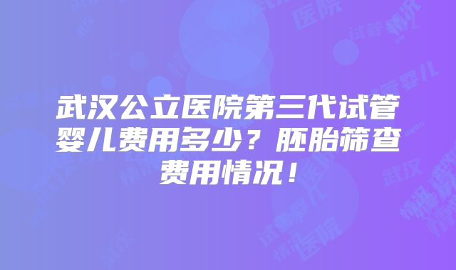 武汉公立医院第三代试管婴儿费用多少？胚胎筛查费用情况！