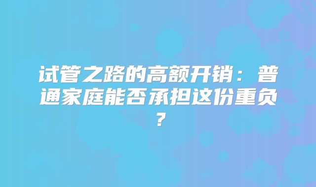 试管之路的高额开销:普通家庭能否承担这份重负?