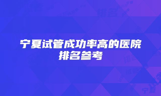 宁夏试管成功率高的医院排名参考