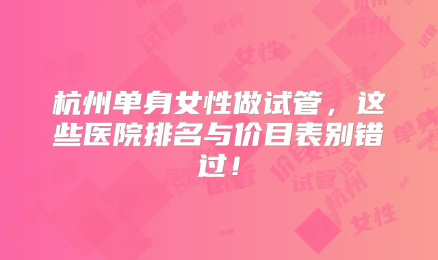 杭州单身女性做试管,这些医院排名与价目表别错过!