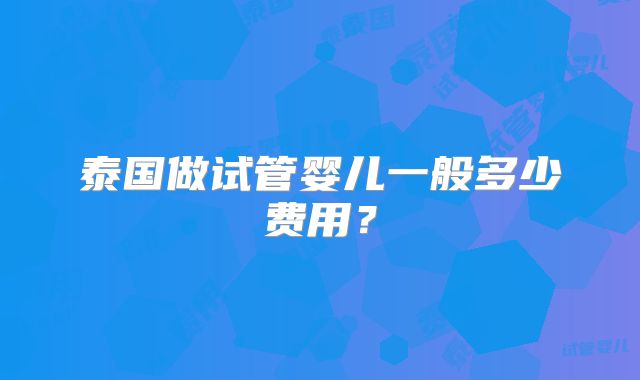 泰国做试管婴儿一般多少费用？