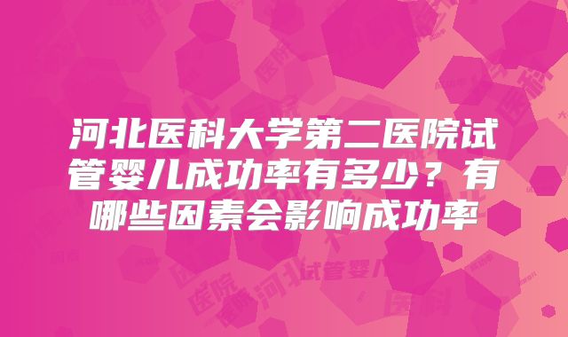 河北医科大学第二医院试管婴儿成功率有多少？有哪些因素会影响成功率