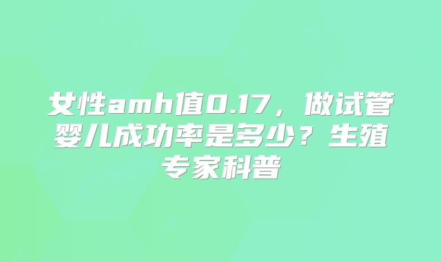 女性amh值0.17,做试管婴儿成功率是多少?生殖专家科普