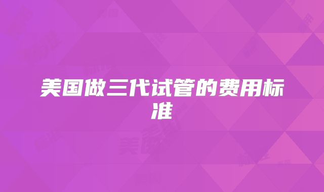 美国做三代试管的费用标准