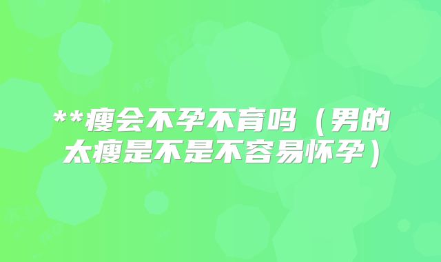 **瘦会不孕不育吗(男的太瘦是不是不容易怀孕)