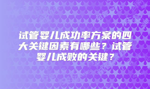 试管婴儿成功率方案的四大关键因素有哪些？试管婴儿成败的关键？