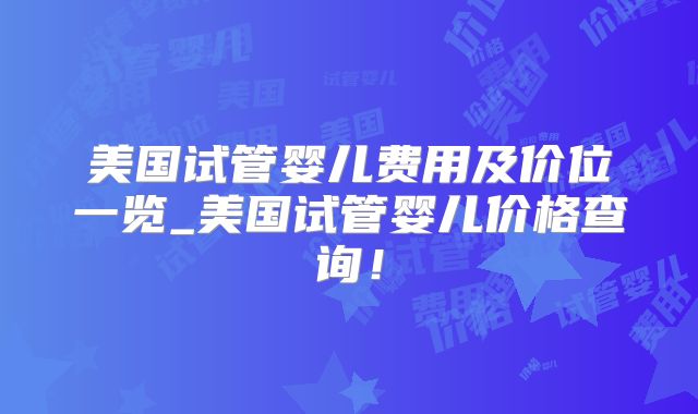美国试管婴儿费用及价位一览_美国试管婴儿价格查询！