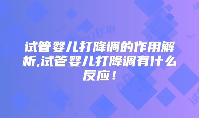 试管婴儿打降调的作用解析,试管婴儿打降调有什么反应！