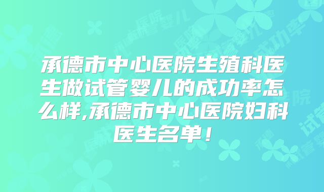 承德市中心医院生殖科医生做试管婴儿的成功率怎么样,承德市中心医院妇科医生名单！