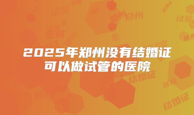 2025年郑州没有结婚证可以做试管的医院