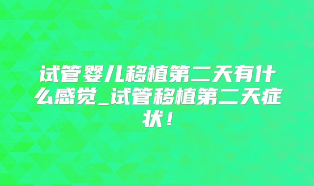 试管婴儿移植第二天有什么感觉_试管移植第二天症状！