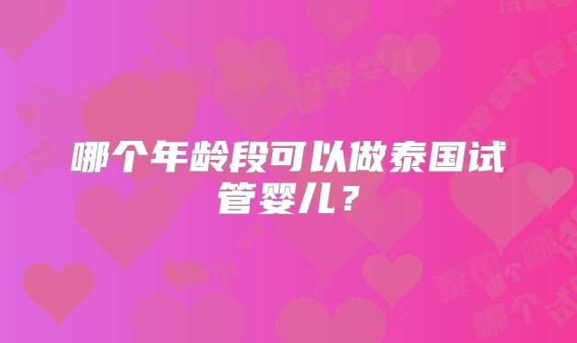 哪个年龄段可以做泰国试管婴儿？