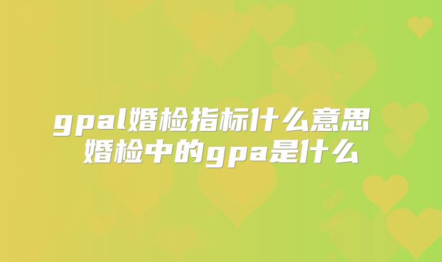 gpal婚检指标什么意思 婚检中的gpa是什么