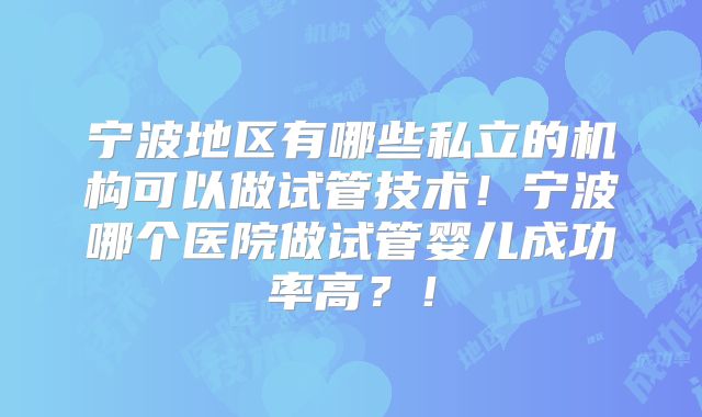 宁波地区有哪些私立的机构可以做试管技术！宁波哪个医院做试管婴儿成功率高？！