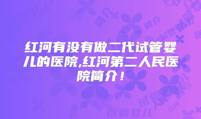 红河有没有做二代试管婴儿的医院,红河第二人民医院简介！
