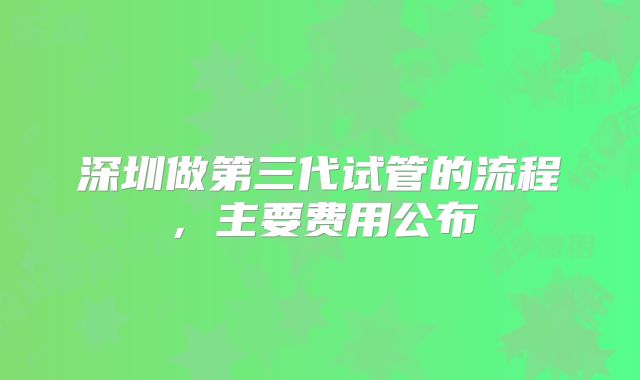 深圳做第三代试管的流程，主要费用公布