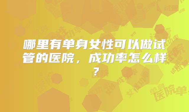 哪里有单身女性可以做试管的医院，成功率怎么样？