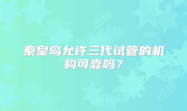 秦皇岛允许三代试管的机构可靠吗？