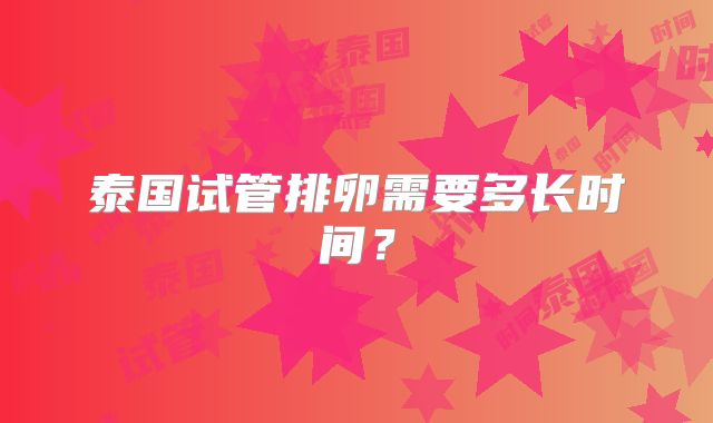 泰国试管排卵需要多长时间？