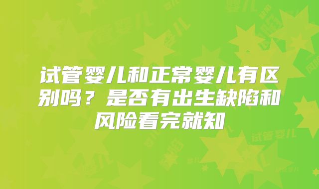 试管婴儿和正常婴儿有区别吗？是否有出生缺陷和风险看完就知