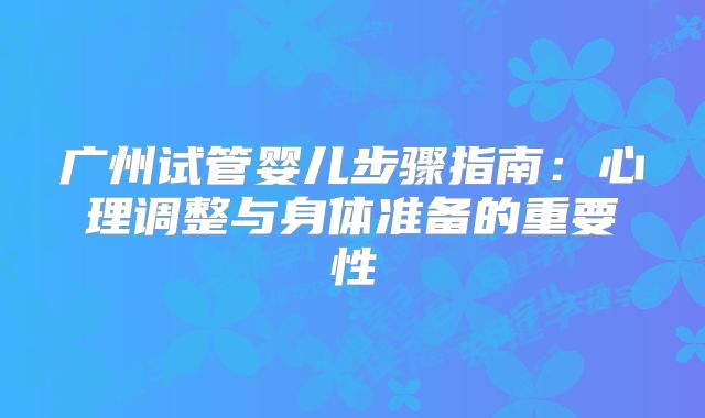广州试管婴儿步骤指南:心理调整与身体准备的重要性