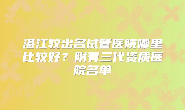 湛江较出名试管医院哪里比较好？附有三代资质医院名单