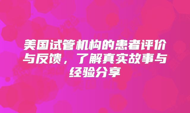 美国试管机构的患者评价与反馈，了解真实故事与经验分享