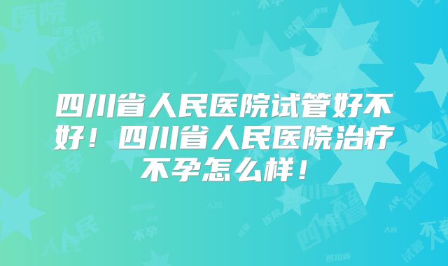 四川省人民医院试管好不好!四川省人民医院治疗不孕怎么样!
