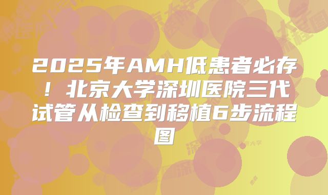 2025年AMH低患者必存！北京大学深圳医院三代试管从检查到移植6步流程图
