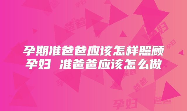 孕期准爸爸应该怎样照顾孕妇 准爸爸应该怎么做