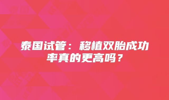 泰国试管：移植双胎成功率真的更高吗？