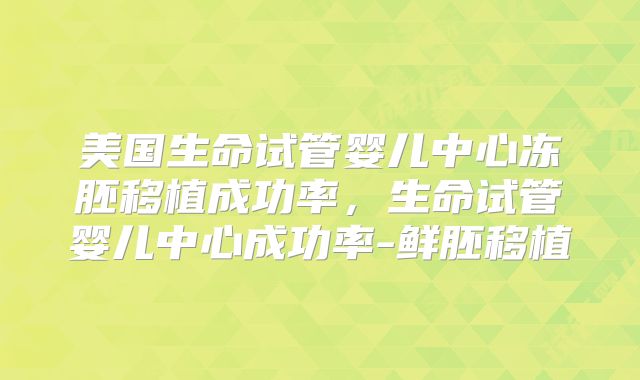 美国生命试管婴儿中心冻胚移植成功率，生命试管婴儿中心成功率-鲜胚移植