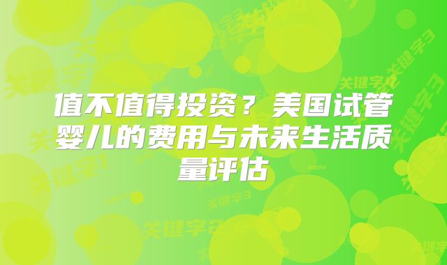 值不值得投资？美国试管婴儿的费用与未来生活质量评估