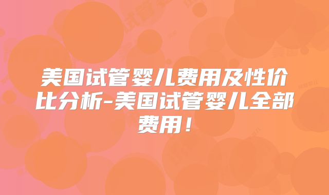 美国试管婴儿费用及性价比分析-美国试管婴儿全部费用！