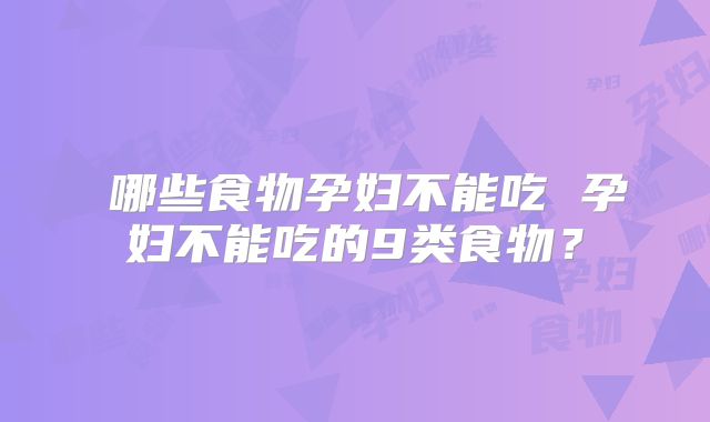 ​哪些食物孕妇不能吃 孕妇不能吃的9类食物？