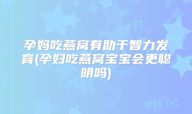 孕妈吃燕窝有助于智力发育(孕妇吃燕窝宝宝会更聪明吗)