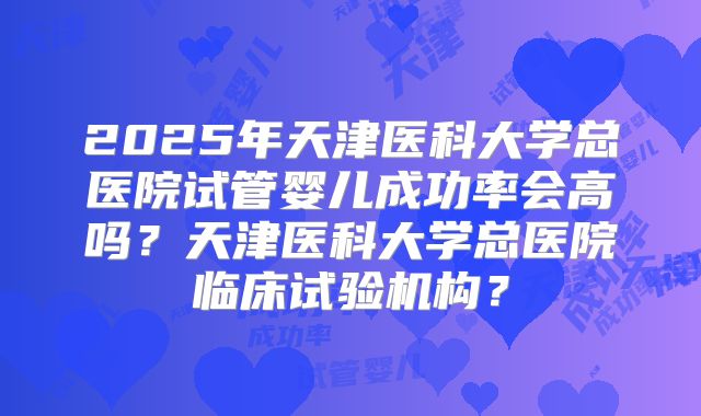 2025年天津医科大学总医院试管婴儿成功率会高吗？天津医科大学总医院临床试验机构？